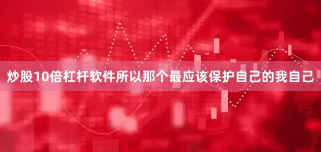 炒股10倍杠杆软件所以那个最应该保护自己的我自己