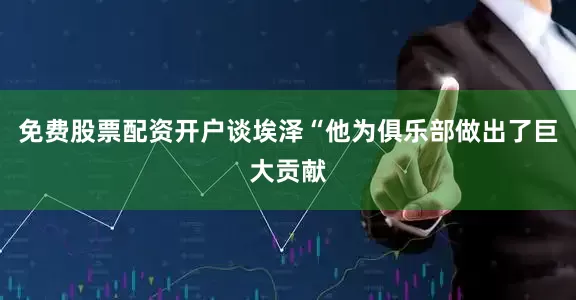 免费股票配资开户谈埃泽“他为俱乐部做出了巨大贡献