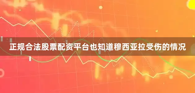 正规合法股票配资平台也知道穆西亚拉受伤的情况