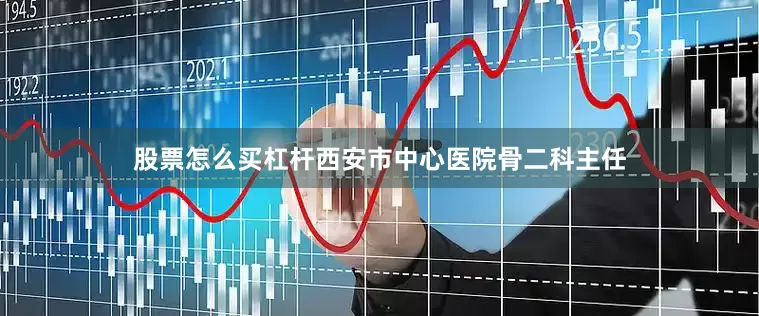 股票怎么买杠杆西安市中心医院骨二科主任