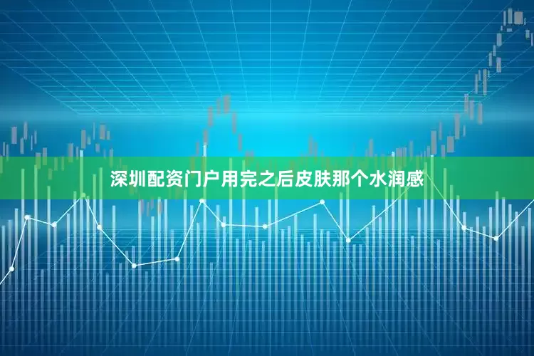 深圳配资门户用完之后皮肤那个水润感