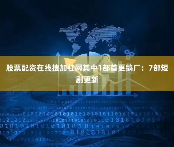 股票配资在线搜加杠网其中1部首更鹅厂：7部短剧更新