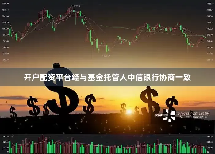 开户配资平台经与基金托管人中信银行协商一致