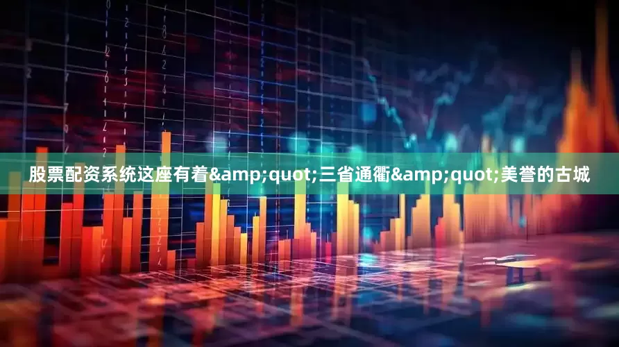 股票配资系统这座有着&quot;三省通衢&quot;美誉的古城
