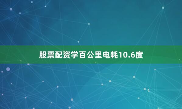 股票配资学百公里电耗10.6度