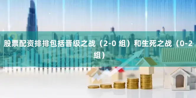 股票配资排排包括晋级之战（2-0 组）和生死之战（0-2 组）