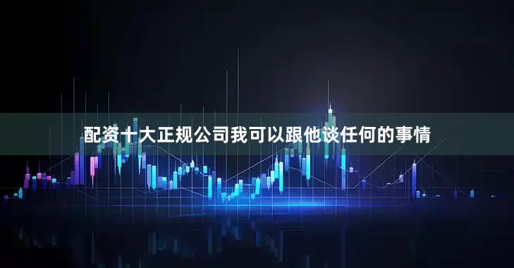 配资十大正规公司我可以跟他谈任何的事情