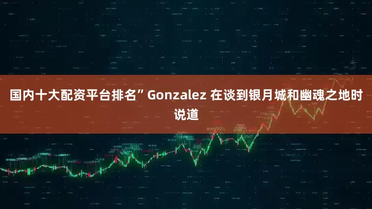 国内十大配资平台排名”Gonzalez 在谈到银月城和幽魂之地时说道