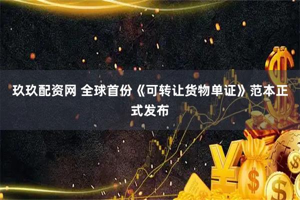 玖玖配资网 全球首份《可转让货物单证》范本正式发布