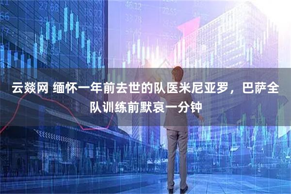 云燚网 缅怀一年前去世的队医米尼亚罗，巴萨全队训练前默哀一分钟