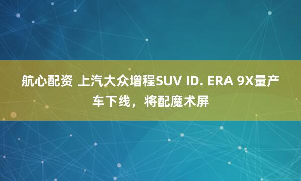 航心配资 上汽大众增程SUV ID. ERA 9X量产车下线，将配魔术屏
