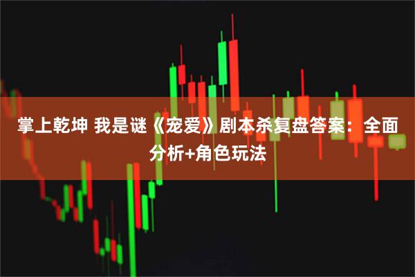 掌上乾坤 我是谜《宠爱》剧本杀复盘答案：全面分析+角色玩法