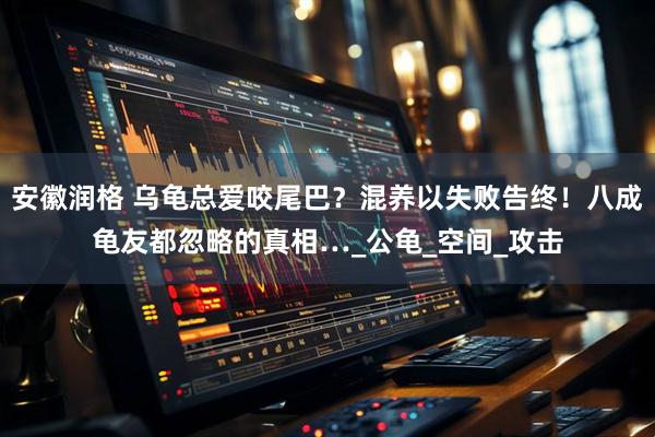 安徽润格 乌龟总爱咬尾巴？混养以失败告终！八成龟友都忽略的真相…_公龟_空间_攻击