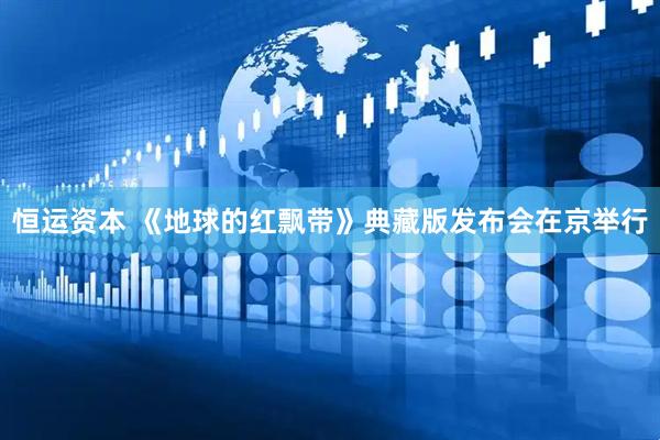 恒运资本 《地球的红飘带》典藏版发布会在京举行