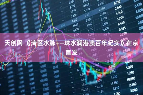 天创网 《湾区水脉——珠水润港澳百年纪实》在京首发