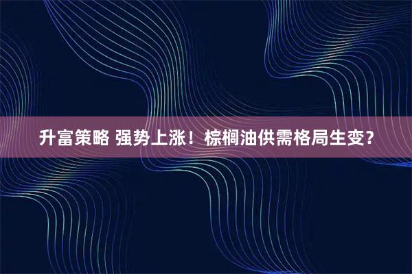 升富策略 强势上涨！棕榈油供需格局生变？