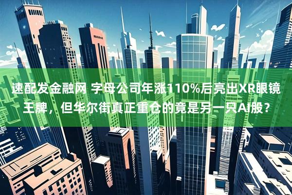 速配发金融网 字母公司年涨110%后亮出XR眼镜王牌，但华尔街真正重仓的竟是另一只AI股？