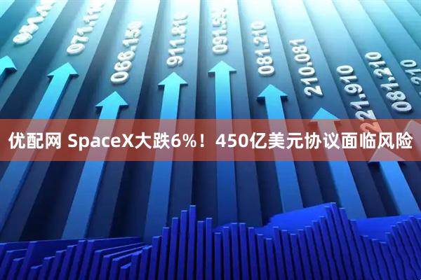 优配网 SpaceX大跌6%！450亿美元协议面临风险