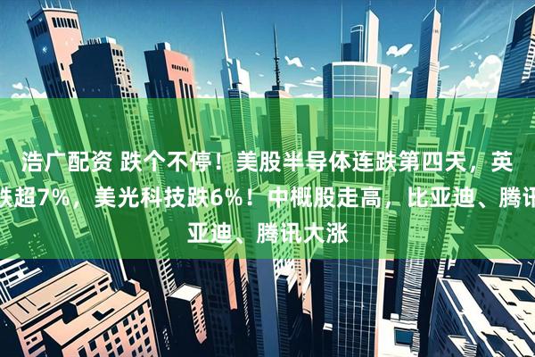 浩广配资 跌个不停！美股半导体连跌第四天，英特尔跌超7%，美光科技跌6%！中概股走高，比亚迪、腾讯大涨