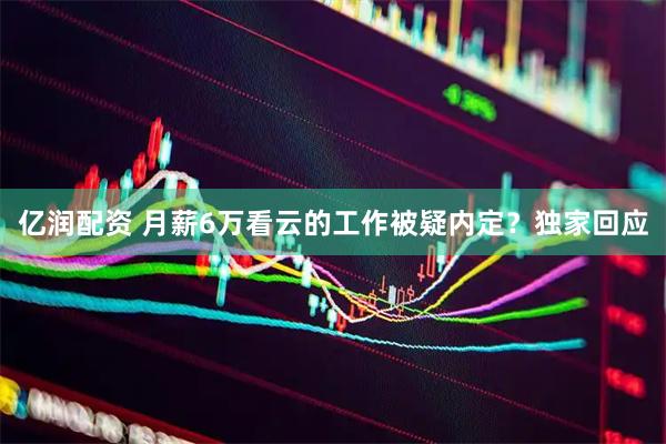 亿润配资 月薪6万看云的工作被疑内定？独家回应
