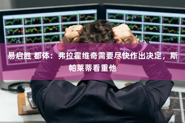 易启胜 都体：弗拉霍维奇需要尽快作出决定，斯帕莱蒂看重他