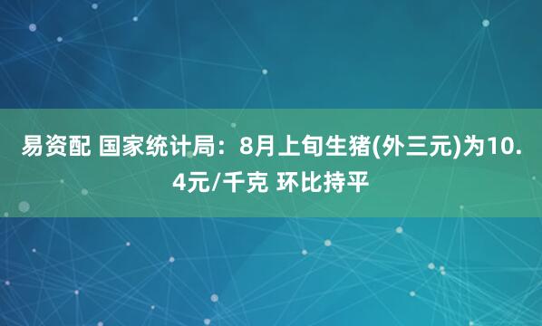 易资配 国家统计局：8月上旬生猪(外三元)为10.4元/千克 环比持平