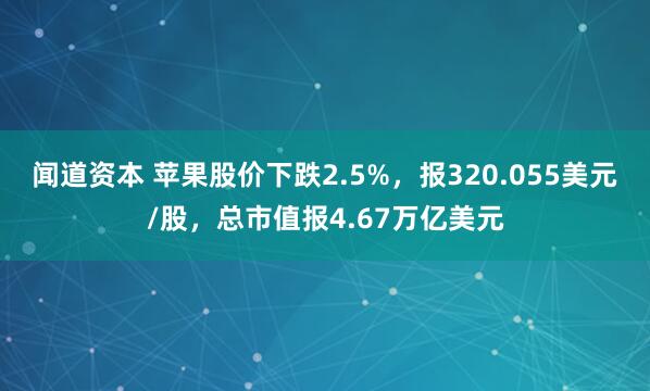 闻道资本 苹果股价下跌2.5%，报320.055美元/股，总市值报4.67万亿美元